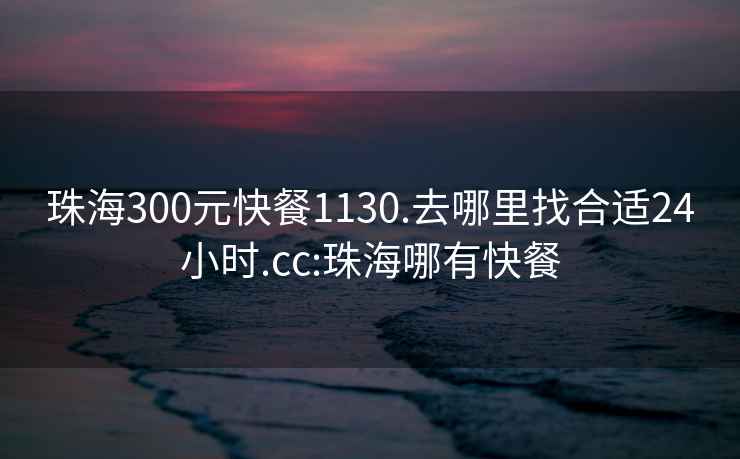 珠海300元快餐1130.去哪里找合适24小时.cc:珠海哪有快餐