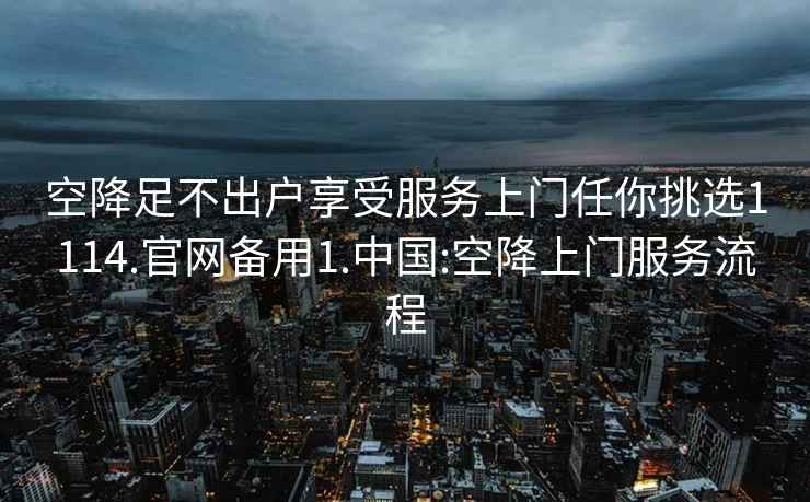 空降足不出户享受服务上门任你挑选1114.官网备用1.中国:空降上门服务流程