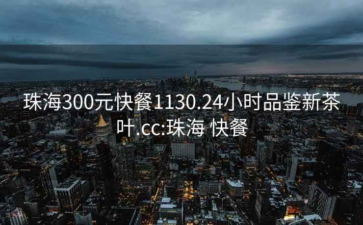 珠海300元快餐1130.24小时品鉴新茶叶.cc:珠海 快餐