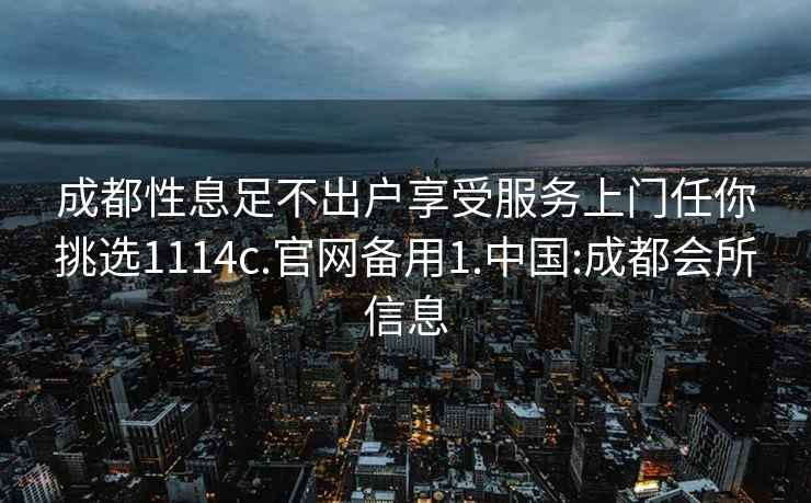 成都性息足不出户享受服务上门任你挑选1114c.官网备用1.中国:成都会所信息