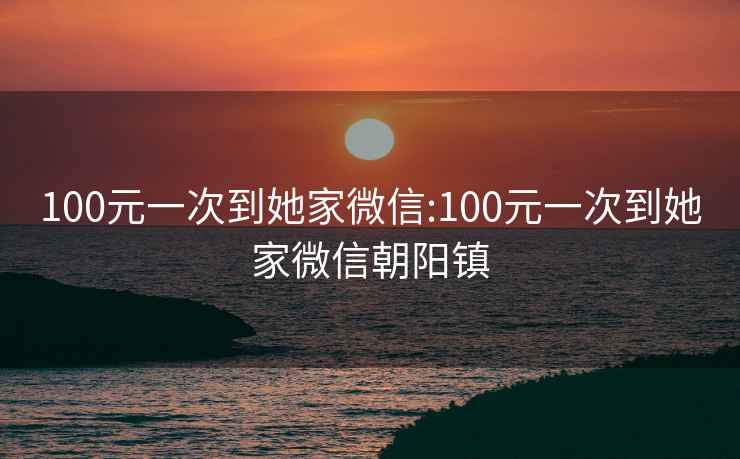 100元一次到她家微信:100元一次到她家微信朝阳镇