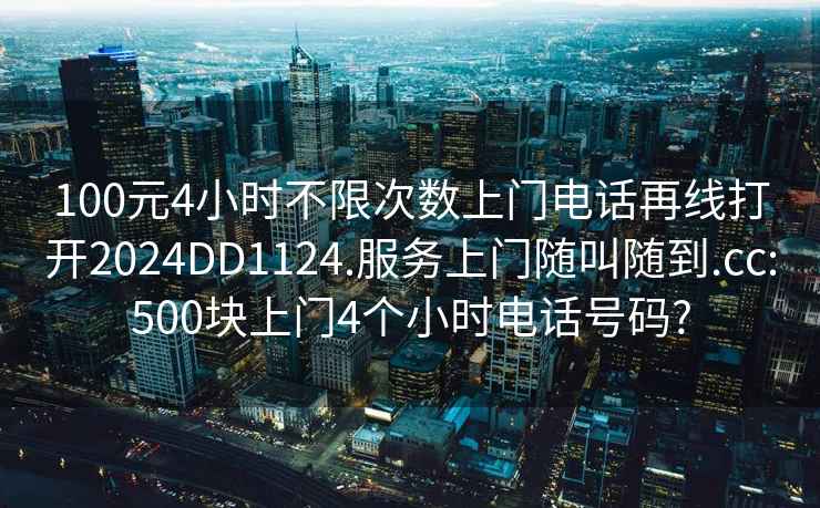 100元4小时不限次数上门电话再线打开2024DD1124.服务上门随叫随到.cc:500块上门4个小时电话号码?