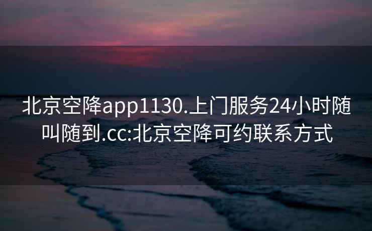 北京空降app1130.上门服务24小时随叫随到.cc:北京空降可约联系方式