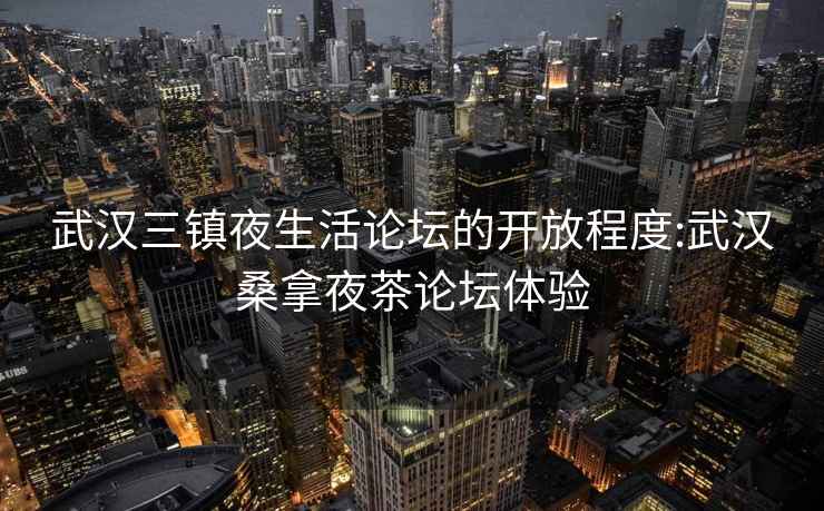 武汉三镇夜生活论坛的开放程度:武汉桑拿夜茶论坛体验