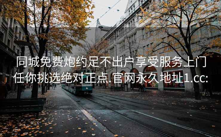 同城免费炮约足不出户享受服务上门任你挑选绝对正点.官网永久地址1.cc: