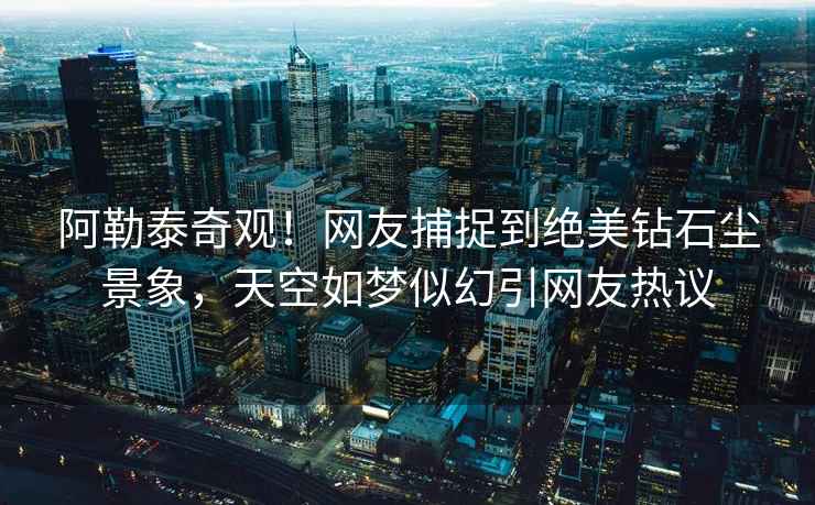 阿勒泰奇观！网友捕捉到绝美钻石尘景象，天空如梦似幻引网友热议