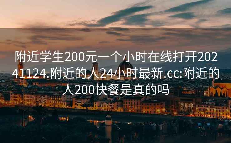 附近学生200元一个小时在线打开20241124.附近的人24小时最新.cc:附近的人200快餐是真的吗