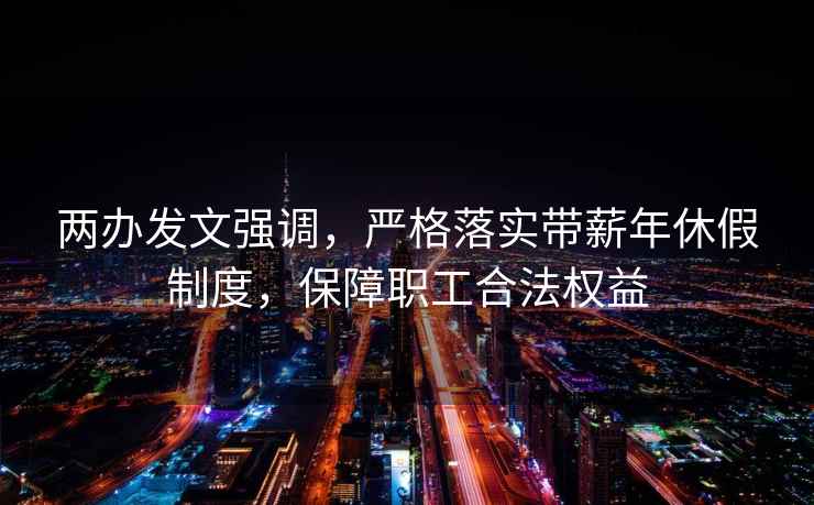 两办发文强调，严格落实带薪年休假制度，保障职工合法权益