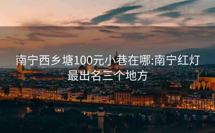 南宁西乡塘100元小巷在哪:南宁红灯最出名三个地方