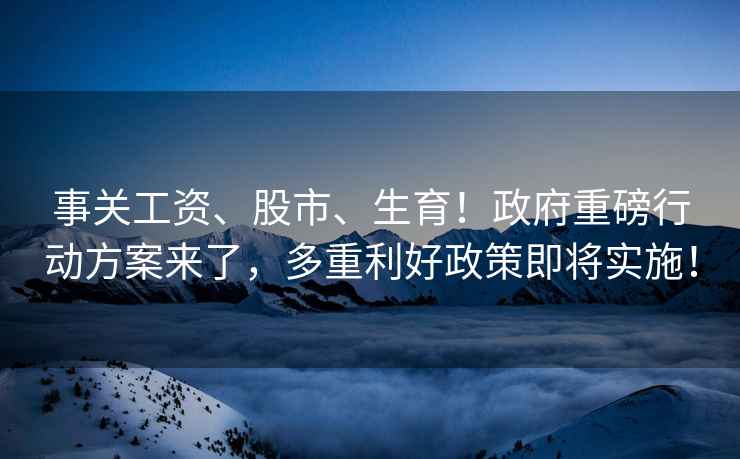 事关工资、股市、生育！政府重磅行动方案来了，多重利好政策即将实施！