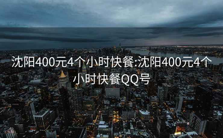 沈阳400元4个小时快餐:沈阳400元4个小时快餐QQ号