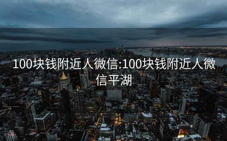 100块钱附近人微信:100块钱附近人微信平湖