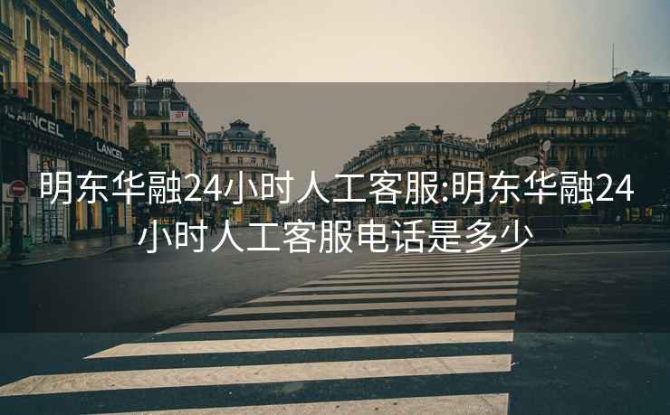 明东华融24小时人工客服:明东华融24小时人工客服电话是多少