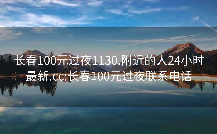 长春100元过夜1130.附近的人24小时最新.cc:长春100元过夜联系电话