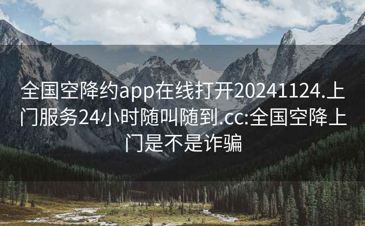 全国空降约app在线打开20241124.上门服务24小时随叫随到.cc:全国空降上门是不是诈骗