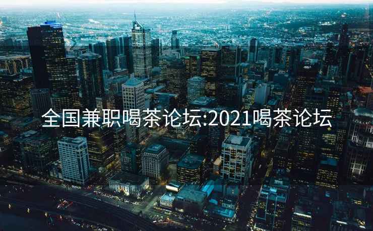 全国兼职喝茶论坛:2021喝茶论坛