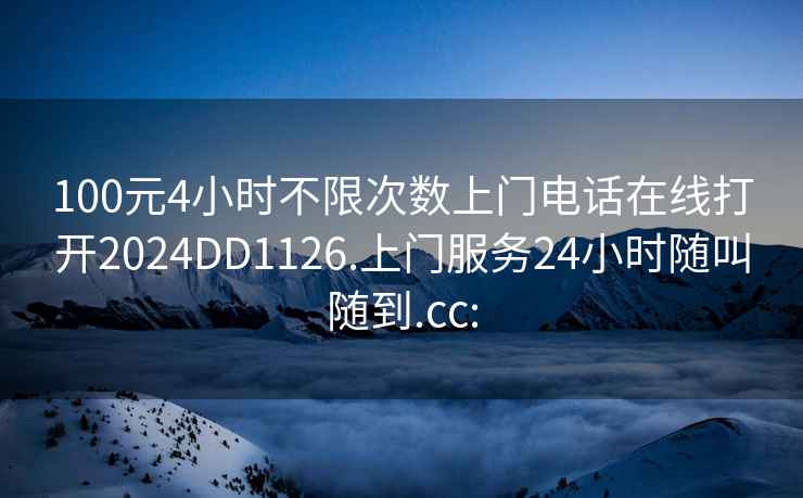 100元4小时不限次数上门电话在线打开2024DD1126.上门服务24小时随叫随到.cc: