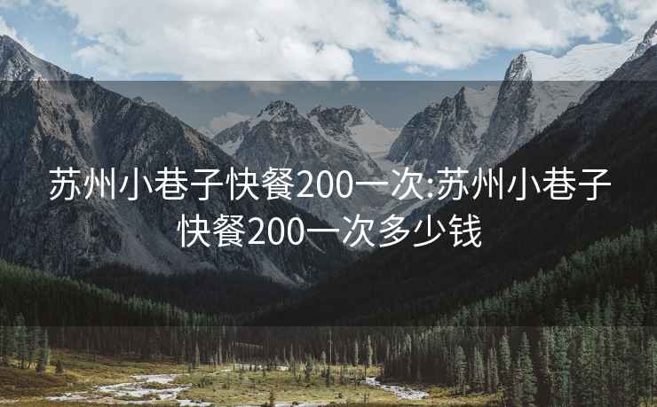 苏州小巷子快餐200一次:苏州小巷子快餐200一次多少钱