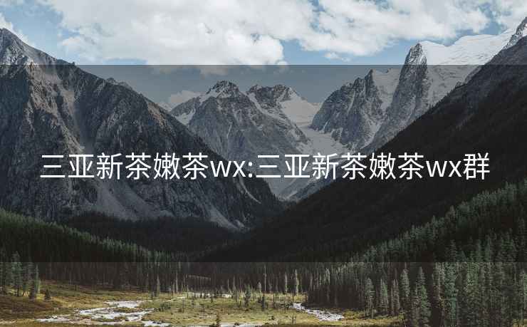 三亚新茶嫩茶wx:三亚新茶嫩茶wx群