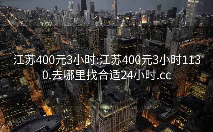 江苏400元3小时:江苏400元3小时1130.去哪里找合适24小时.cc