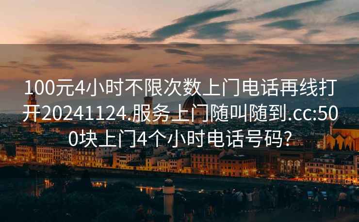 100元4小时不限次数上门电话再线打开20241124.服务上门随叫随到.cc:500块上门4个小时电话号码?