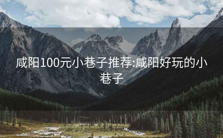 咸阳100元小巷子推荐:咸阳好玩的小巷子