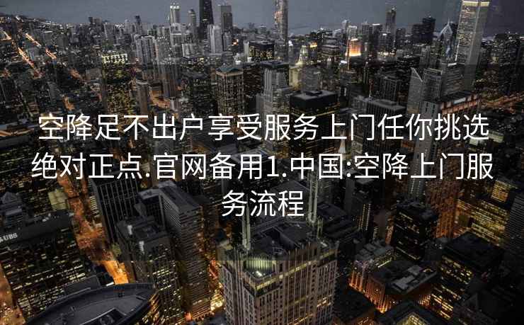 空降足不出户享受服务上门任你挑选绝对正点.官网备用1.中国:空降上门服务流程