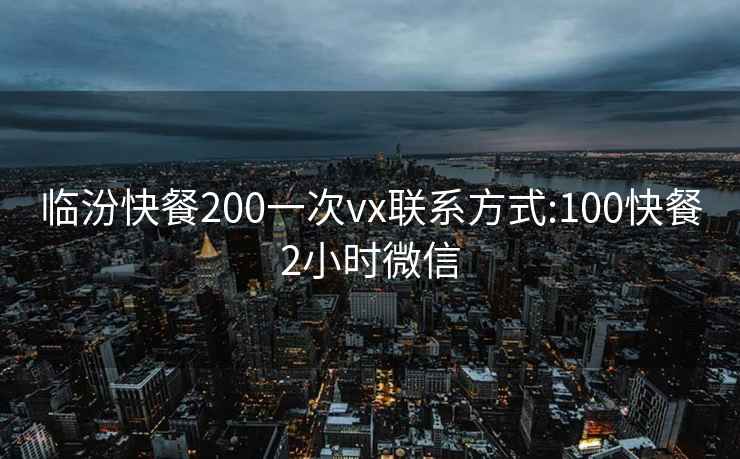 临汾快餐200一次vx联系方式:100快餐2小时微信