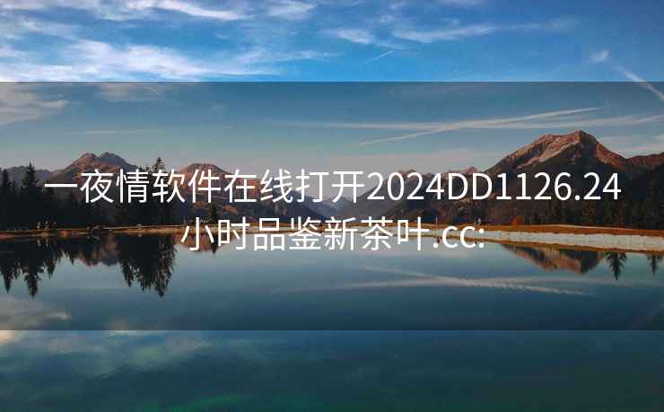 一夜情软件在线打开2024DD1126.24小时品鉴新茶叶.cc: