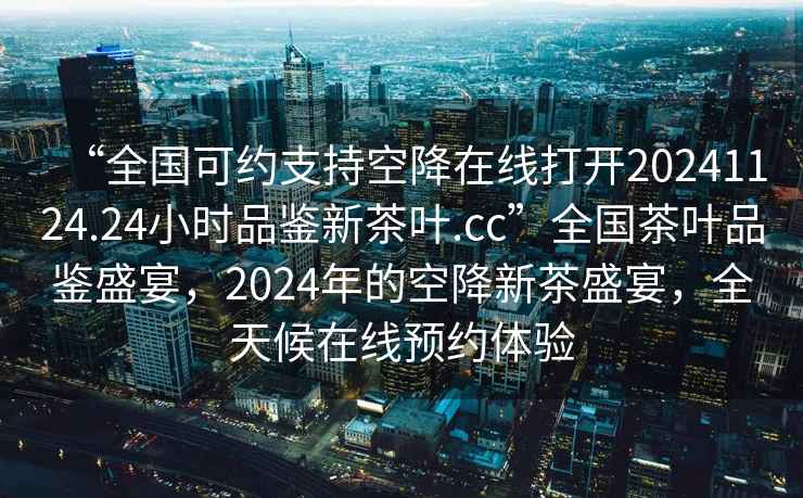 “全国可约支持空降在线打开20241124.24小时品鉴新茶叶.cc”全国茶叶品鉴盛宴，2024年的空降新茶盛宴，全天候在线预约体验