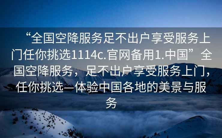 “全国空降服务足不出户享受服务上门任你挑选1114c.官网备用1.中国”全国空降服务，足不出户享受服务上门，任你挑选—体验中国各地的美景与服务