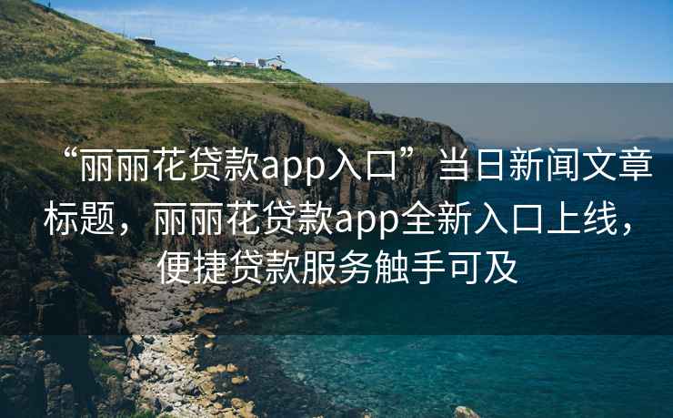 “丽丽花贷款app入口”当日新闻文章标题，丽丽花贷款app全新入口上线，便捷贷款服务触手可及