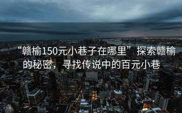 “赣榆150元小巷子在哪里”探索赣榆的秘密，寻找传说中的百元小巷