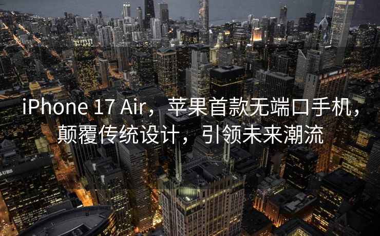 iPhone 17 Air，苹果首款无端口手机，颠覆传统设计，引领未来潮流