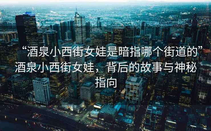 “酒泉小西街女娃是暗指哪个街道的”酒泉小西街女娃，背后的故事与神秘指向