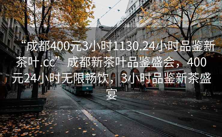 “成都400元3小时1130.24小时品鉴新茶叶.cc”成都新茶叶品鉴盛会，400元24小时无限畅饮，3小时品鉴新茶盛宴