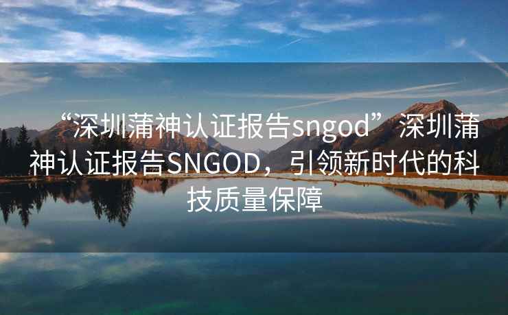 “深圳蒲神认证报告sngod”深圳蒲神认证报告SNGOD，引领新时代的科技质量保障