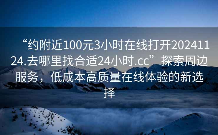 “约附近100元3小时在线打开20241124.去哪里找合适24小时.cc”探索周边服务，低成本高质量在线体验的新选择