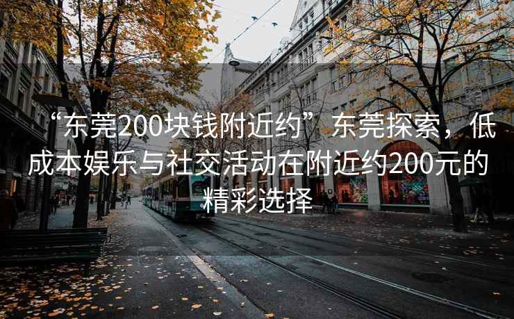 “东莞200块钱附近约”东莞探索，低成本娱乐与社交活动在附近约200元的精彩选择