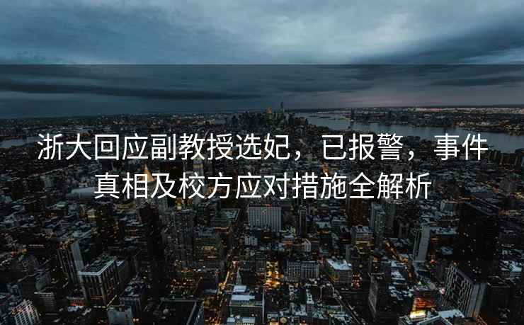 浙大回应副教授选妃，已报警，事件真相及校方应对措施全解析