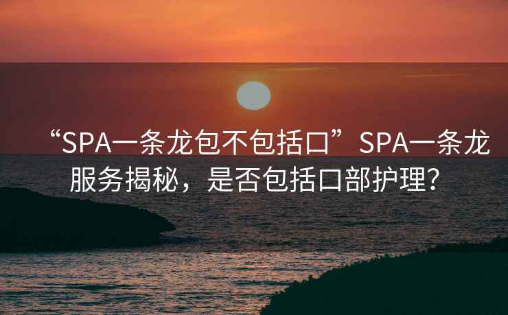 “SPA一条龙包不包括口”SPA一条龙服务揭秘，是否包括口部护理？