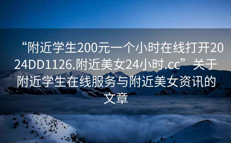 “附近学生200元一个小时在线打开2024DD1126.附近美女24小时.cc”关于附近学生在线服务与附近美女资讯的文章