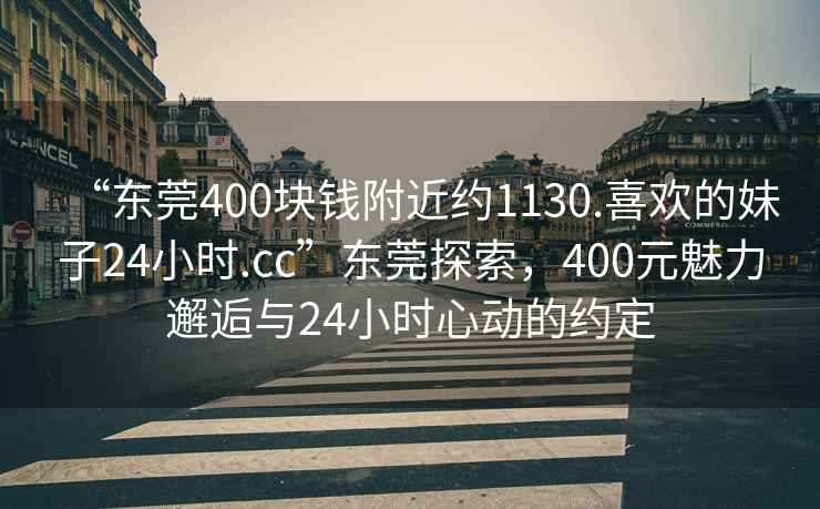 “东莞400块钱附近约1130.喜欢的妹子24小时.cc”东莞探索，400元魅力邂逅与24小时心动的约定