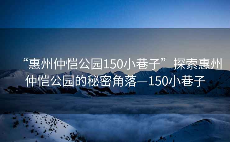 “惠州仲恺公园150小巷子”探索惠州仲恺公园的秘密角落—150小巷子