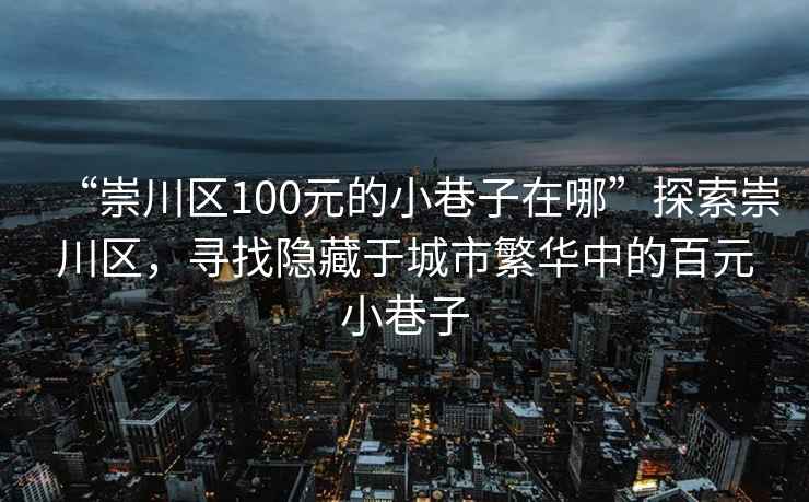 “崇川区100元的小巷子在哪”探索崇川区，寻找隐藏于城市繁华中的百元小巷子