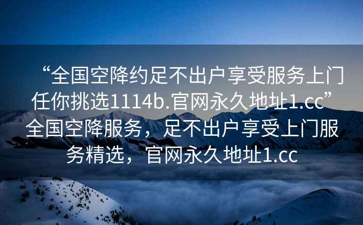 “全国空降约足不出户享受服务上门任你挑选1114b.官网永久地址1.cc”全国空降服务，足不出户享受上门服务精选，官网永久地址1.cc