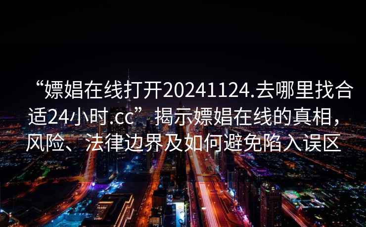 “嫖娼在线打开20241124.去哪里找合适24小时.cc”揭示嫖娼在线的真相，风险、法律边界及如何避免陷入误区