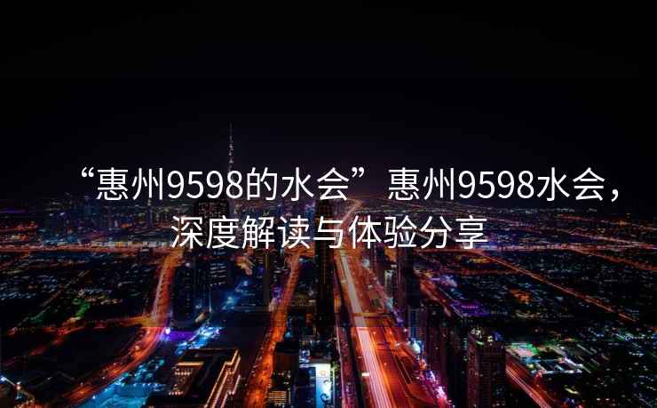 “惠州9598的水会”惠州9598水会，深度解读与体验分享