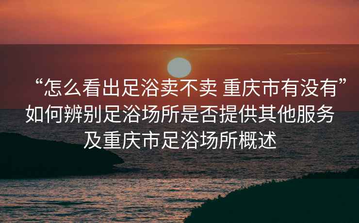 “怎么看出足浴卖不卖 重庆市有没有”如何辨别足浴场所是否提供其他服务及重庆市足浴场所概述