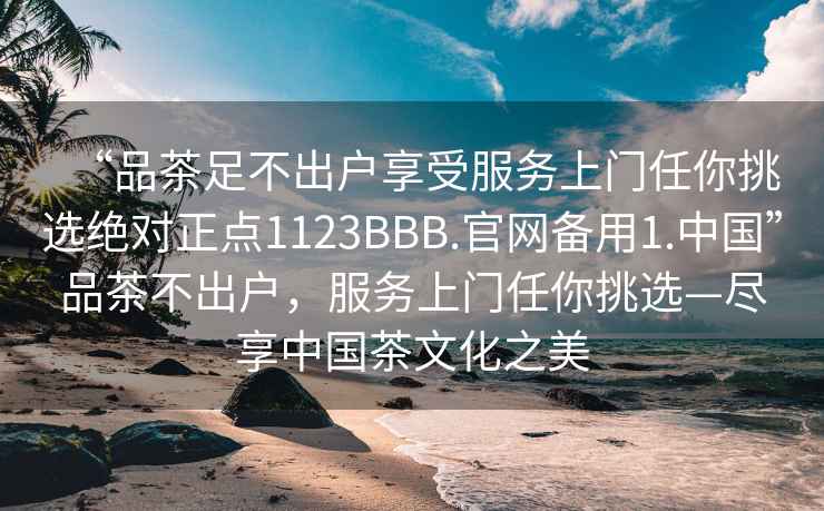 “品茶足不出户享受服务上门任你挑选绝对正点1123BBB.官网备用1.中国”品茶不出户，服务上门任你挑选—尽享中国茶文化之美